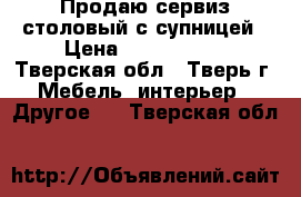Продаю сервиз столовый с супницей › Цена ­ 3000-2500 - Тверская обл., Тверь г. Мебель, интерьер » Другое   . Тверская обл.